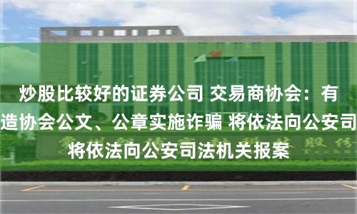 炒股比较好的证券公司 交易商协会：有不法分子伪造协会公文、公章实施诈骗 将依法向公安司法机关报案