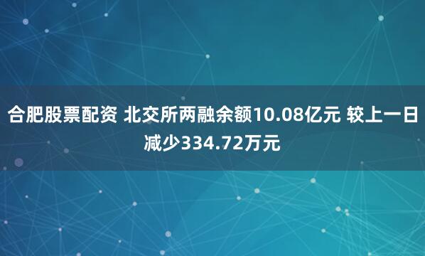 合肥股票配资 北交所两融余额10.08亿元 较上一日减少334.72万元