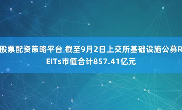 股票配资策略平台 截至9月2日上交所基础设施公募REITs市值合计857.41亿元