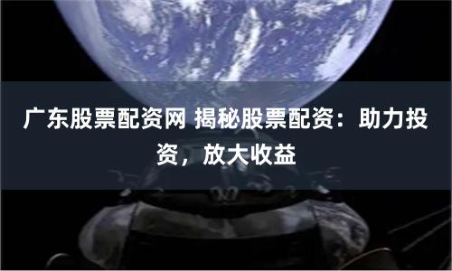 广东股票配资网 揭秘股票配资：助力投资，放大收益