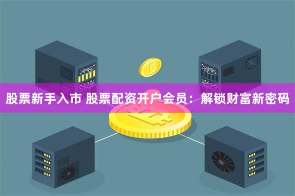 股票新手入市 股票配资开户会员：解锁财富新密码