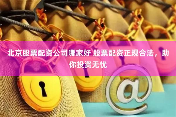 北京股票配资公司哪家好 股票配资正规合法，助你投资无忧