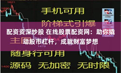 配资资深炒股 在线股票配资网：助你撬动股市杠杆，成就财富梦想