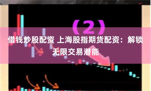 借钱炒股配资 上海股指期货配资：解锁无限交易潜能