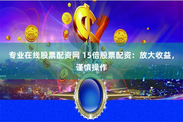 专业在线股票配资网 15倍股票配资：放大收益，谨慎操作