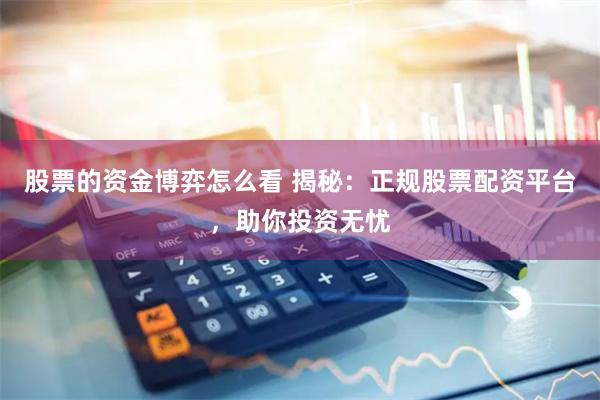 股票的资金博弈怎么看 揭秘：正规股票配资平台，助你投资无忧