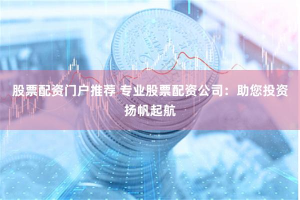 股票配资门户推荐 专业股票配资公司：助您投资扬帆起航