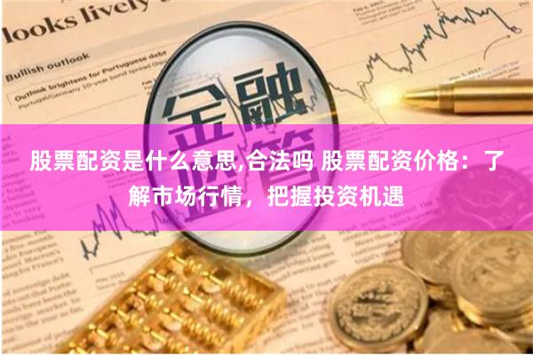 股票配资是什么意思,合法吗 股票配资价格：了解市场行情，把握投资机遇