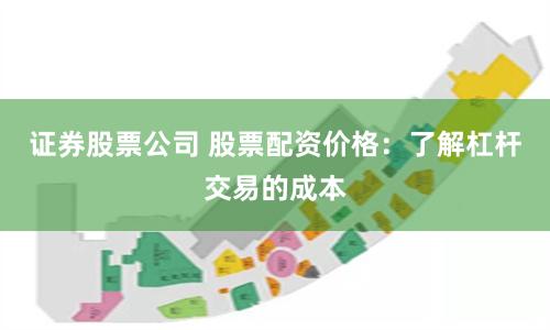 证券股票公司 股票配资价格：了解杠杆交易的成本