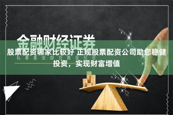 股票配资哪家比较好 正规股票配资公司助您稳健投资，实现财富增值