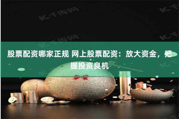 股票配资哪家正规 网上股票配资：放大资金，把握投资良机