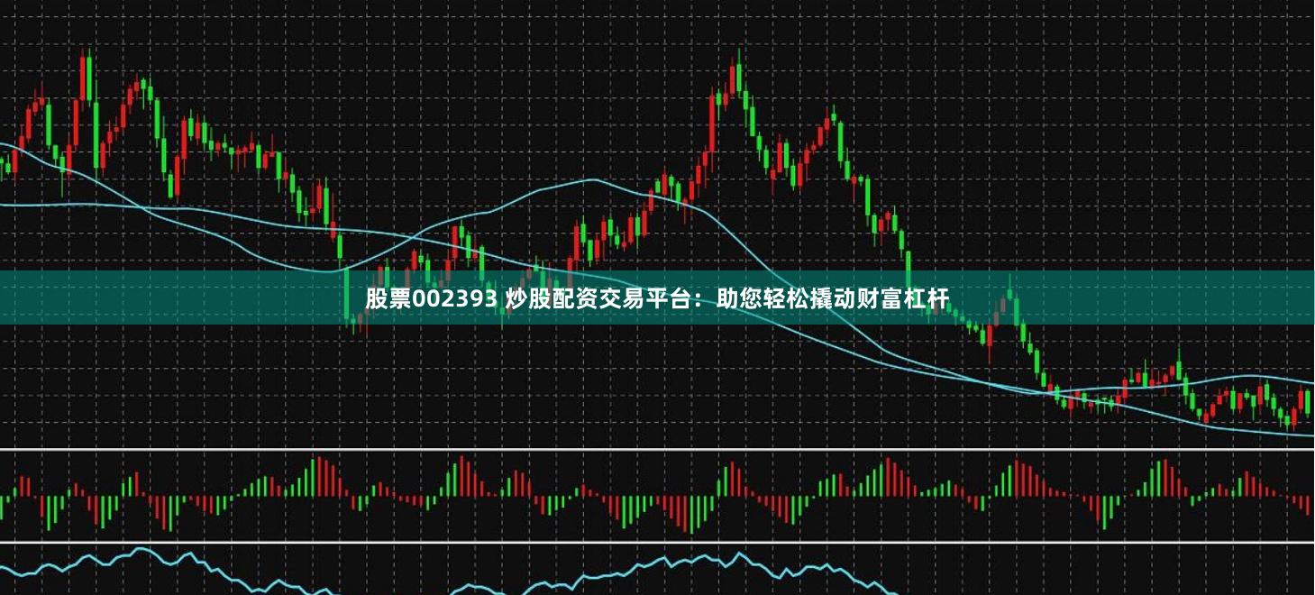 股票002393 炒股配资交易平台：助您轻松撬动财富杠杆