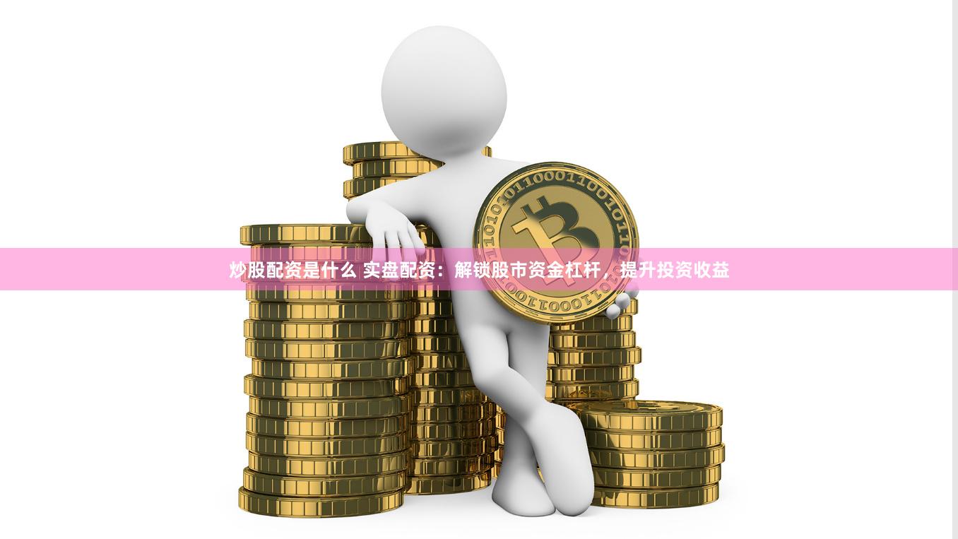 炒股配资是什么 实盘配资：解锁股市资金杠杆，提升投资收益