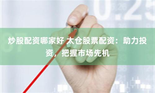 炒股配资哪家好 太仓股票配资：助力投资，把握市场先机