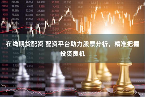 在线期货配资 配资平台助力股票分析，精准把握投资良机