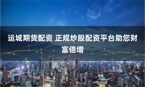 运城期货配资 正规炒股配资平台助您财富倍增