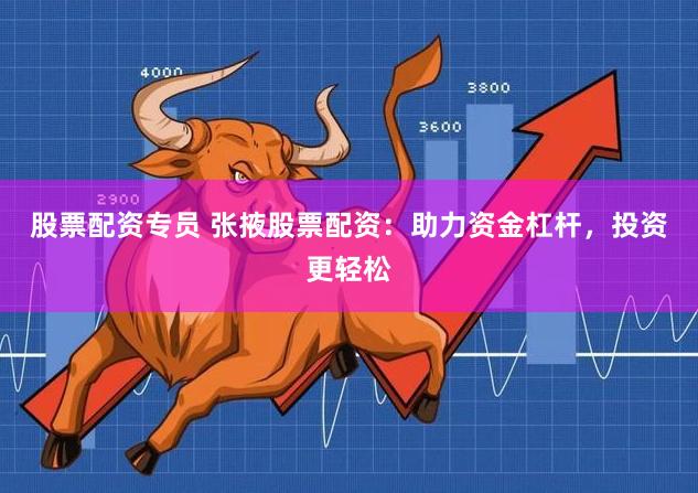 股票配资专员 张掖股票配资：助力资金杠杆，投资更轻松