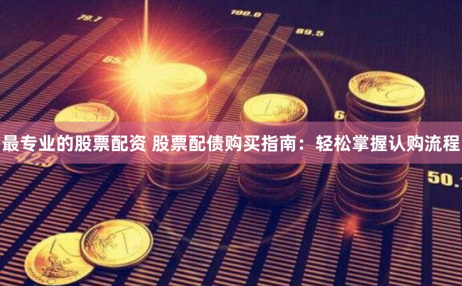 最专业的股票配资 股票配债购买指南：轻松掌握认购流程