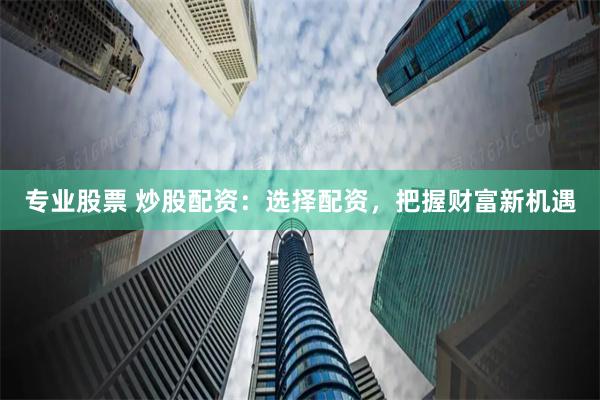 专业股票 炒股配资：选择配资，把握财富新机遇