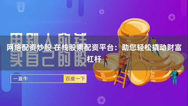 网络配资炒股 在线股票配资平台：助您轻松撬动财富杠杆