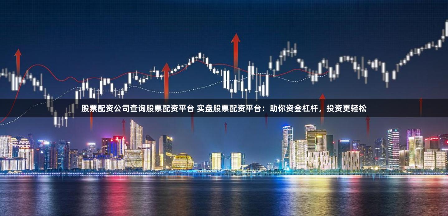股票配资公司查询股票配资平台 实盘股票配资平台:助你资金杠杆,投资更轻松
