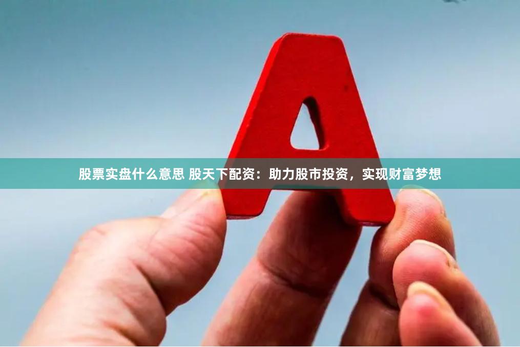 股票实盘什么意思 股天下配资：助力股市投资，实现财富梦想