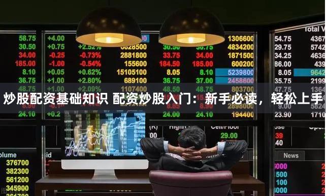 炒股配资基础知识 配资炒股入门：新手必读，轻松上手