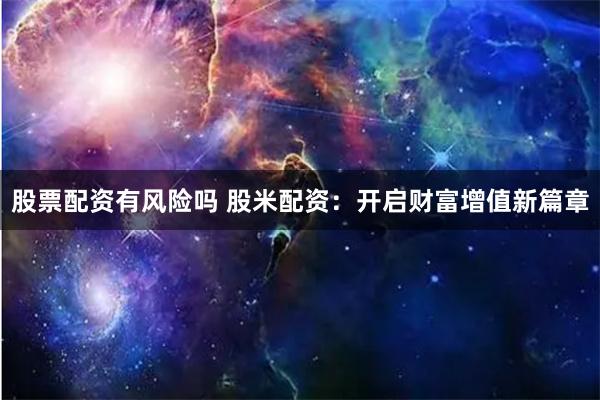 股票配资有风险吗 股米配资：开启财富增值新篇章