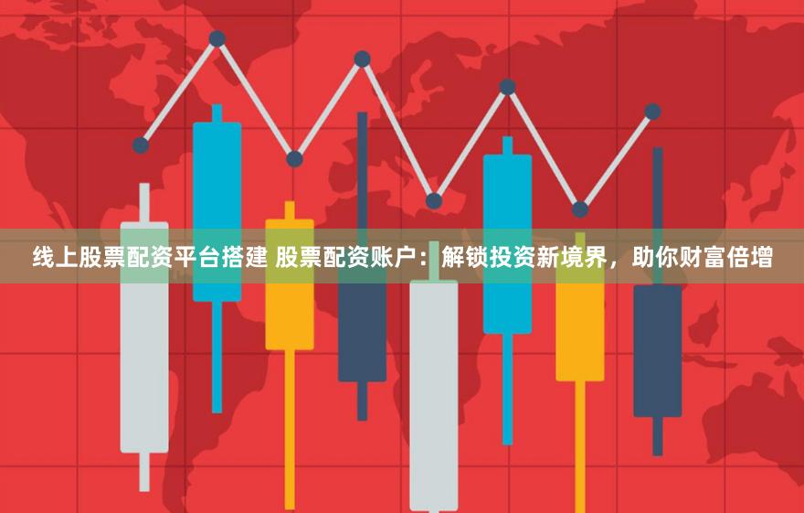 线上股票配资平台搭建 股票配资账户:解锁投资新境界,助你财富倍增