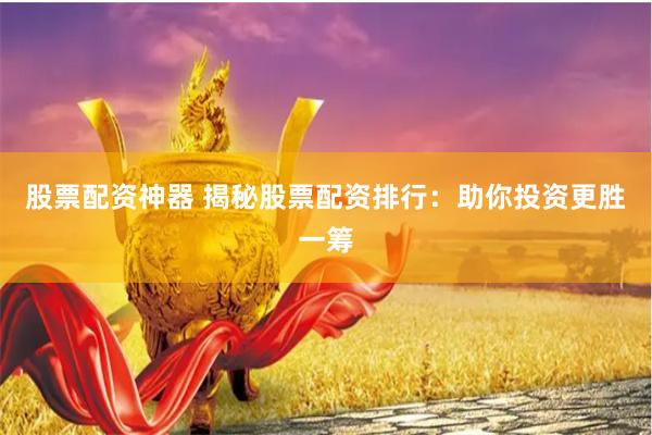 股票配资神器 揭秘股票配资排行：助你投资更胜一筹