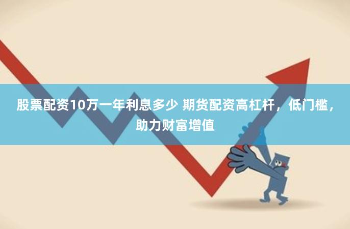 股票配资10万一年利息多少 期货配资高杠杆，低门槛，助力财富增值