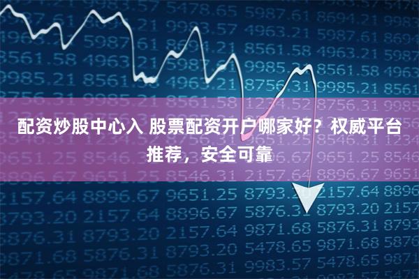 配资炒股中心入 股票配资开户哪家好？权威平台推荐，安全可靠