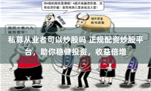 私募从业者可以炒股吗 正规配资炒股平台，助你稳健投资，收益倍增