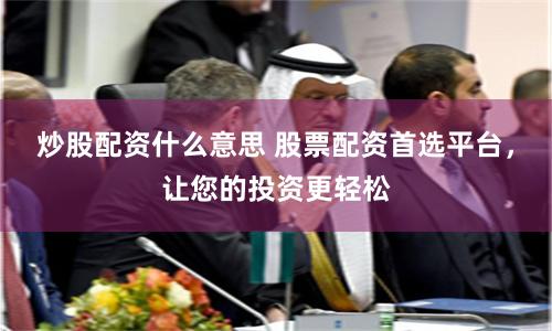 炒股配资什么意思 股票配资首选平台，让您的投资更轻松