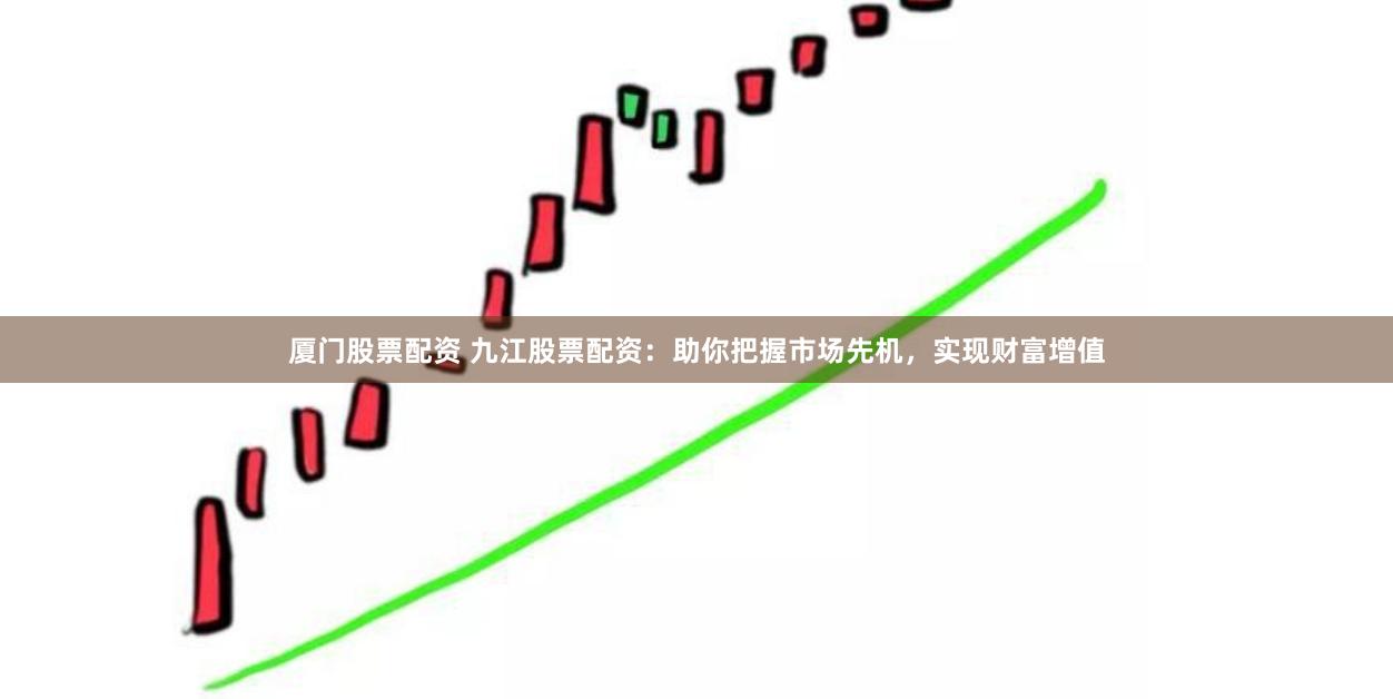 厦门股票配资 九江股票配资：助你把握市场先机，实现财富增值