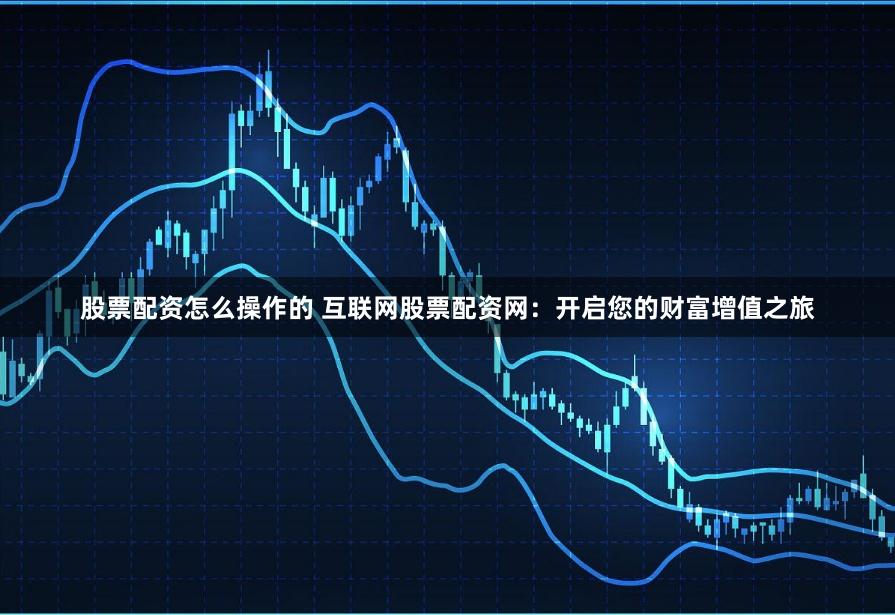 股票配资怎么操作的 互联网股票配资网：开启您的财富增值之旅