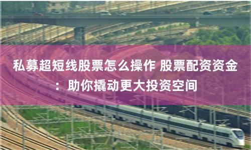 私募超短线股票怎么操作 股票配资资金：助你撬动更大投资空间
