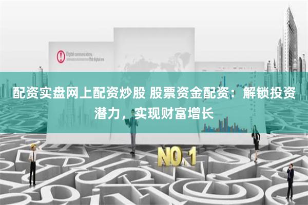 配资实盘网上配资炒股 股票资金配资:解锁投资潜力,实现财富增长