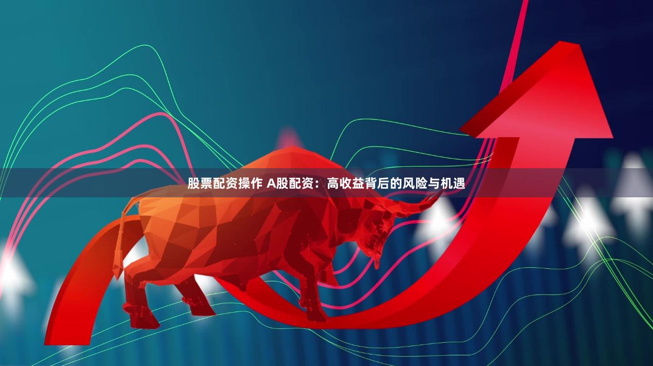 股票配资操作 A股配资：高收益背后的风险与机遇