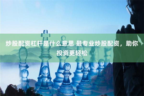 炒股配资杠杆是什么意思 最专业炒股配资，助你投资更轻松