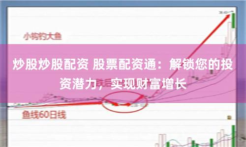 炒股炒股配资 股票配资通：解锁您的投资潜力，实现财富增长
