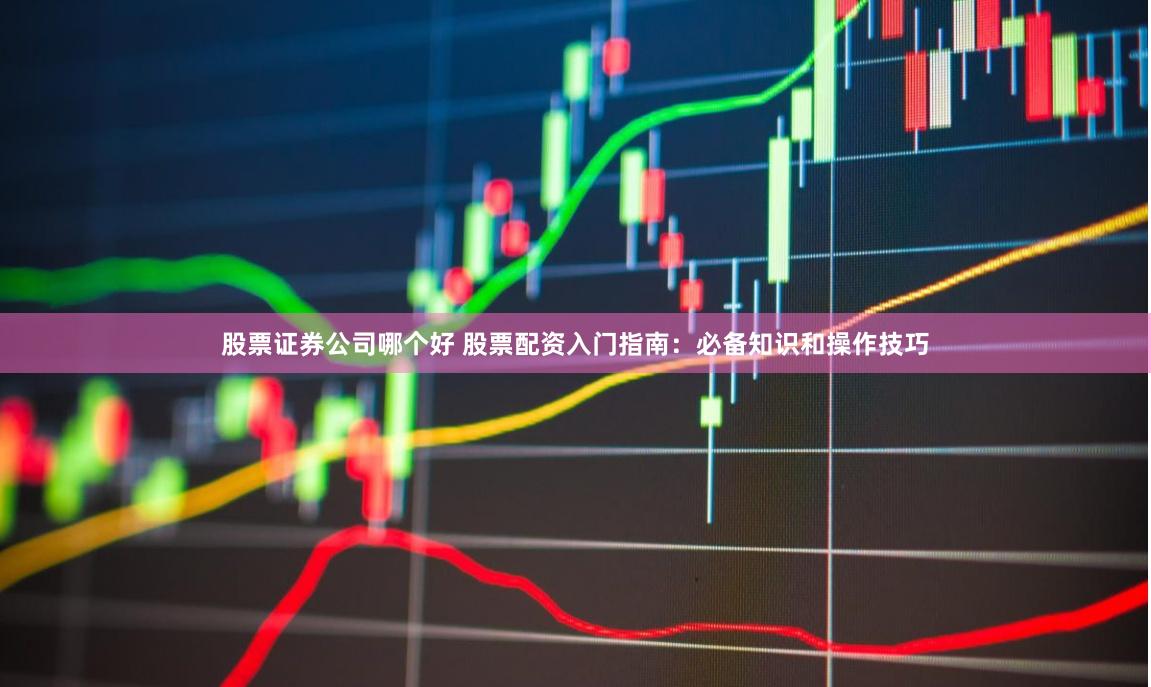 股票证券公司哪个好 股票配资入门指南：必备知识和操作技巧