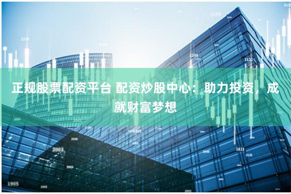 正规股票配资平台 配资炒股中心：助力投资，成就财富梦想