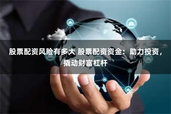 股票配资风险有多大 股票配资资金：助力投资，撬动财富杠杆