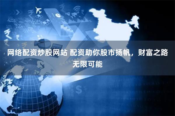网络配资炒股网站 配资助你股市扬帆，财富之路无限可能