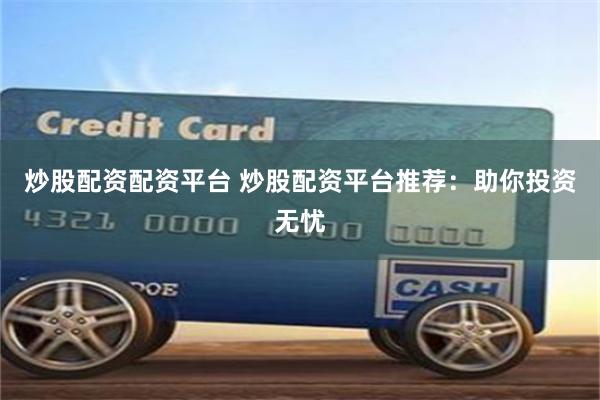 炒股配资配资平台 炒股配资平台推荐：助你投资无忧