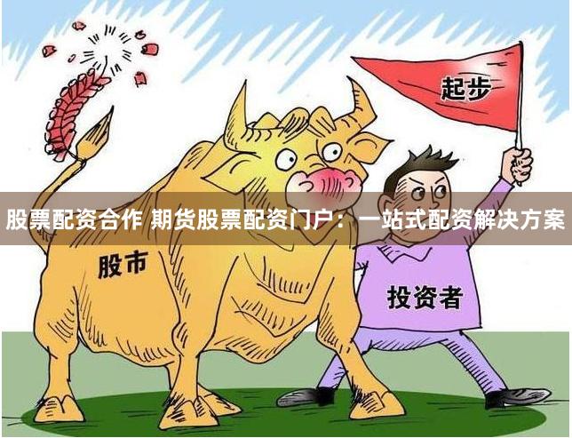 股票配资合作 期货股票配资门户：一站式配资解决方案