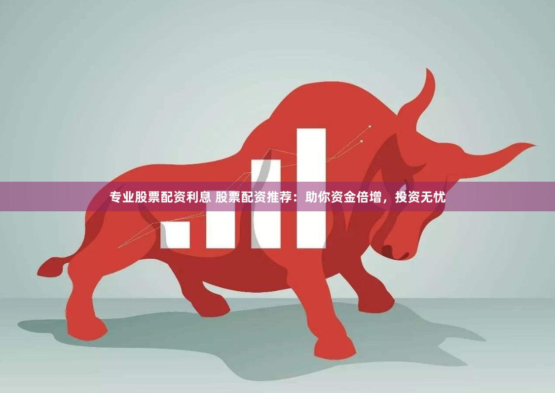 专业股票配资利息 股票配资推荐：助你资金倍增，投资无忧