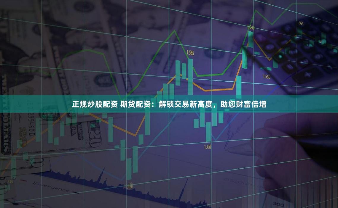 正规炒股配资 期货配资：解锁交易新高度，助您财富倍增