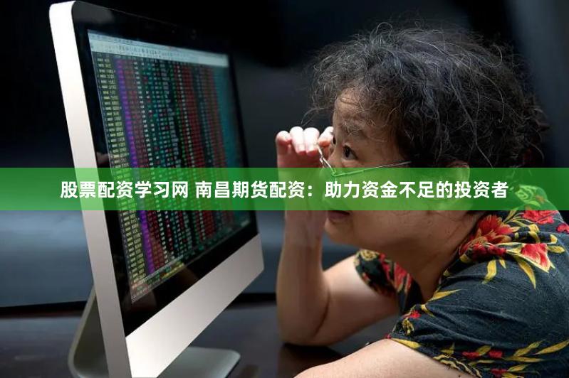 股票配资学习网 南昌期货配资：助力资金不足的投资者